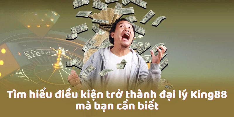 Tìm hiểu điều kiện trở thành đại lý King88 mà bạn cần biết